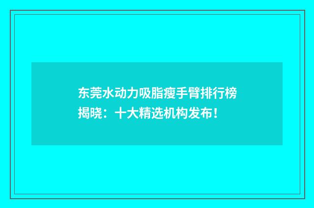 东莞水动力吸脂瘦手臂排行榜揭晓:十大精选机构发布!