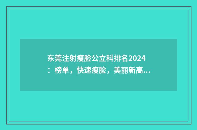 东莞注射瘦脸公立科排名2024：榜单，快速瘦脸，美丽新高度