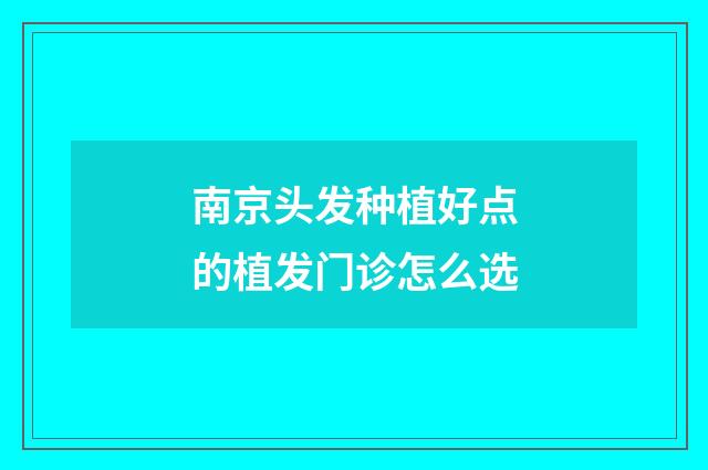 南京头发种植好点的植发门诊怎么选