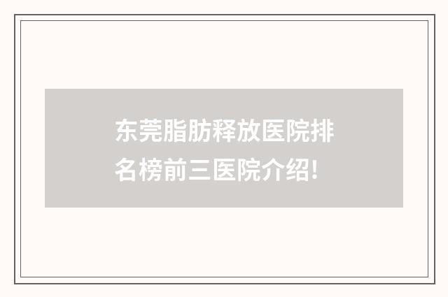 东莞脂肪释放医院排名榜前三医院介绍!