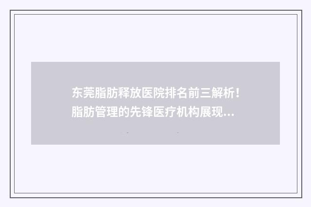 东莞脂肪释放医院排名前三解析！脂肪管理的先锋医疗机构展现行业，值得关注