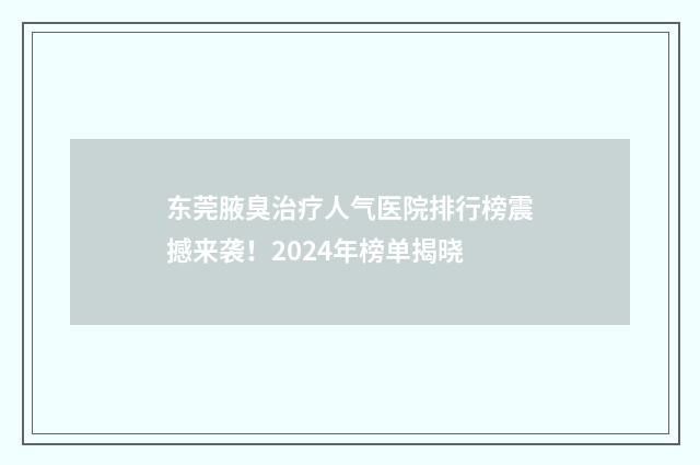 东莞腋臭治疗人气医院排行榜震撼来袭！2024年榜单揭晓