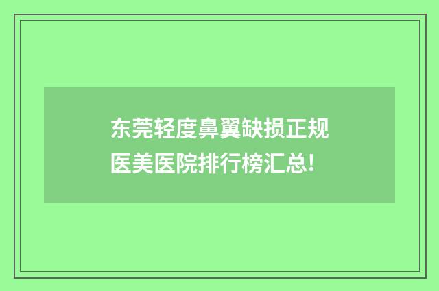 东莞轻度鼻翼缺损正规医美医院排行榜汇总!