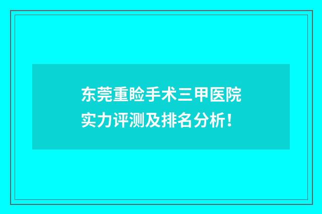 东莞重睑手术三甲医院实力评测及排名分析！