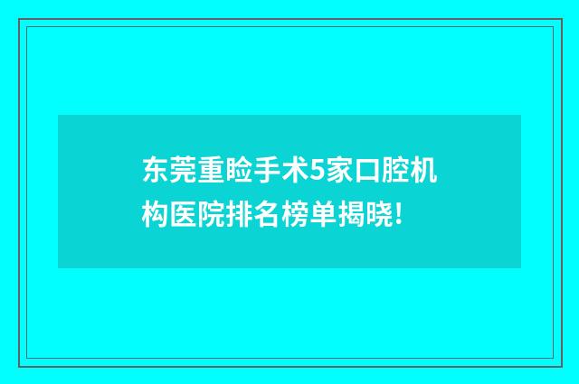 东莞重睑手术5家口腔机构医院排名榜单揭晓!