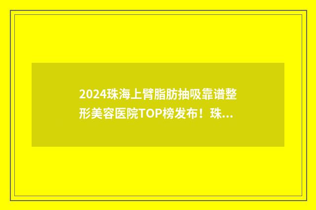 2024珠海上臂脂肪抽吸靠谱整形美容医院TOP榜发布！珠海微创外科医院不容错过！