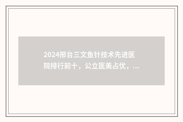 2024邢台三文鱼针技术先进医院排行前十，公立医美占优，伊美医美诊所医生声名远播