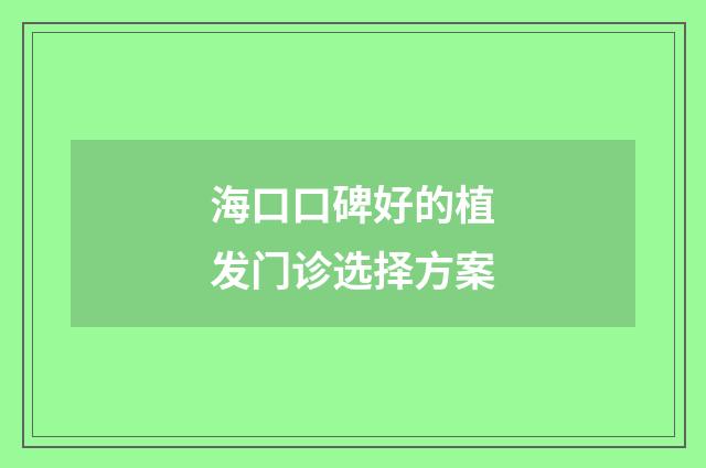 海口口碑好的植发门诊选择方案