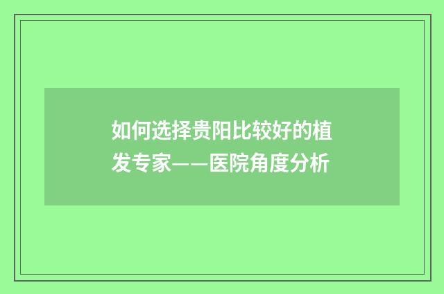 如何选择贵阳比较好的植发专家——医院角度分析