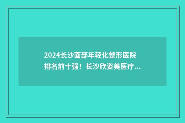 2024长沙面部年轻化整形医院排名前十强！长沙欣姿美医疗美容门诊部便宜又好