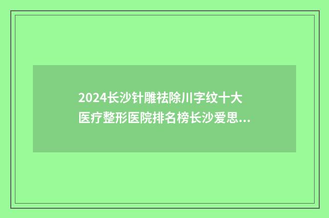 2024长沙针雕祛除川字纹十大医疗整形医院排名榜长沙爱思特医疗美容门诊部多次入围榜单