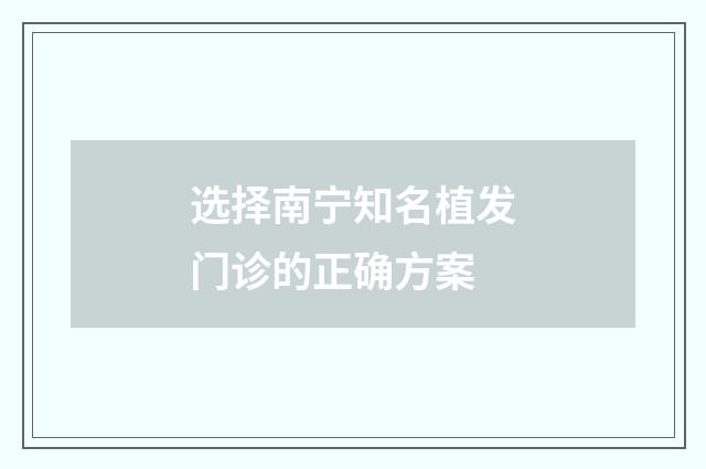 选择南宁知名植发门诊的正确方案
