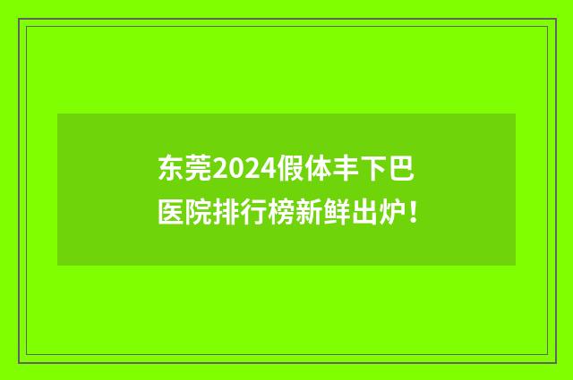 东莞2024假体丰下巴医院排行榜新鲜出炉！