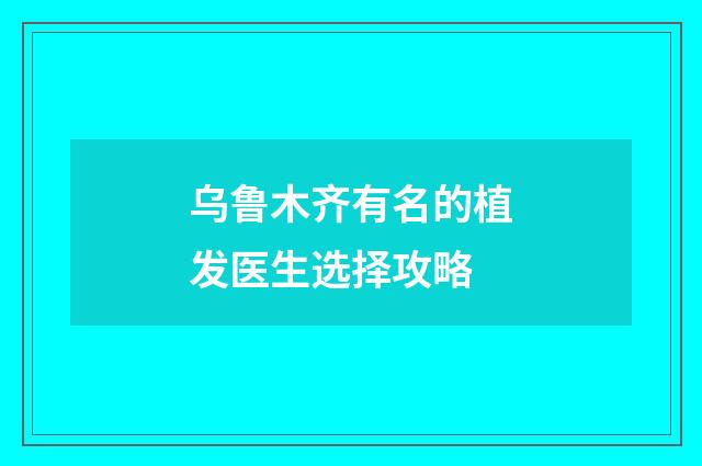 乌鲁木齐有名的植发医生选择攻略
