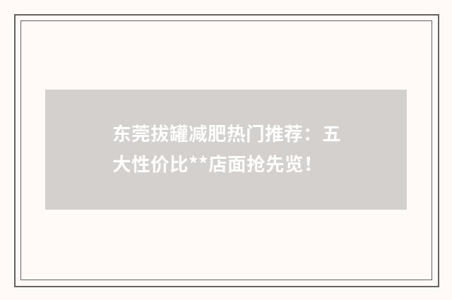 东莞拔罐减肥热门推荐：五大性价比**店面抢先览！