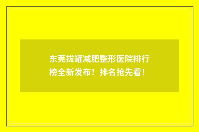 东莞拔罐减肥整形医院排行榜全新发布！排名抢先看！