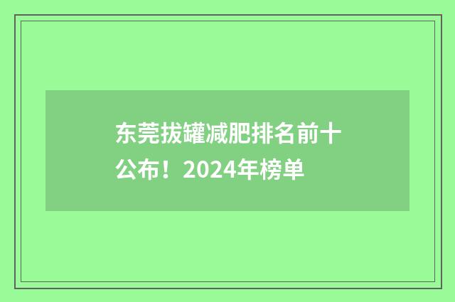 东莞拔罐减肥排名前十公布！2024年榜单