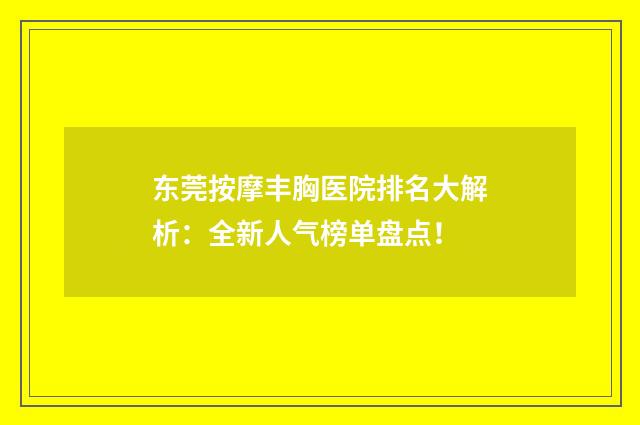东莞按摩丰胸医院排名大解析：全新人气榜单盘点！
