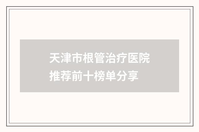 天津市根管治疗医院推荐前十榜单分享