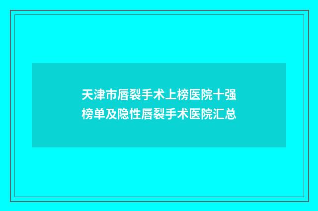 天津市唇裂手术上榜医院十强榜单及隐性唇裂手术医院汇总
