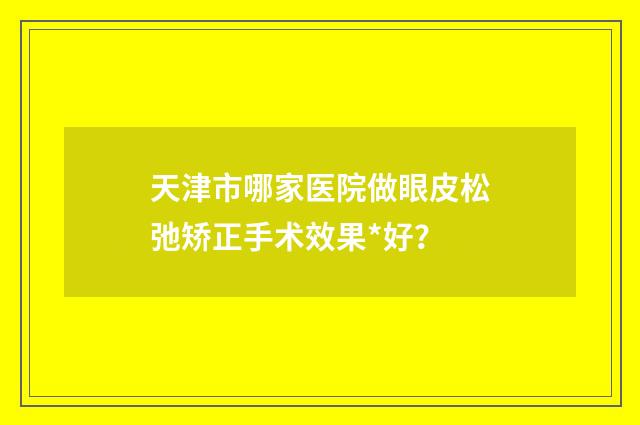 天津市哪家医院做眼皮松弛矫正手术效果*好？