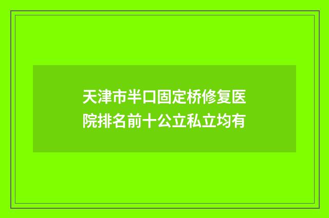 天津市半口固定桥修复医院排名前十公立私立均有