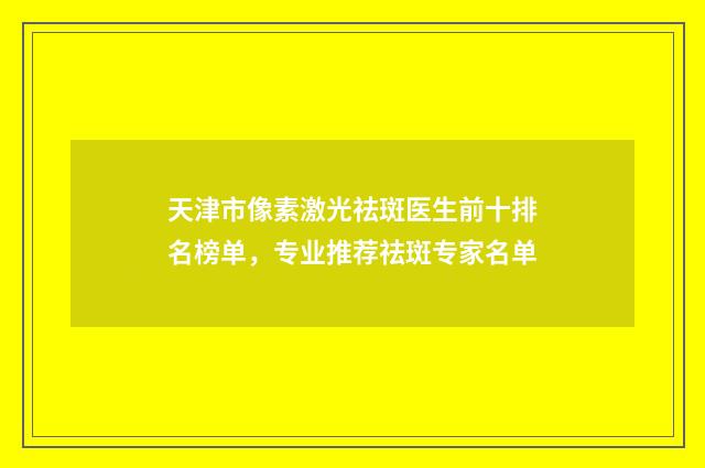 天津市像素激光祛斑医生前十排名榜单，专业推荐祛斑专家名单