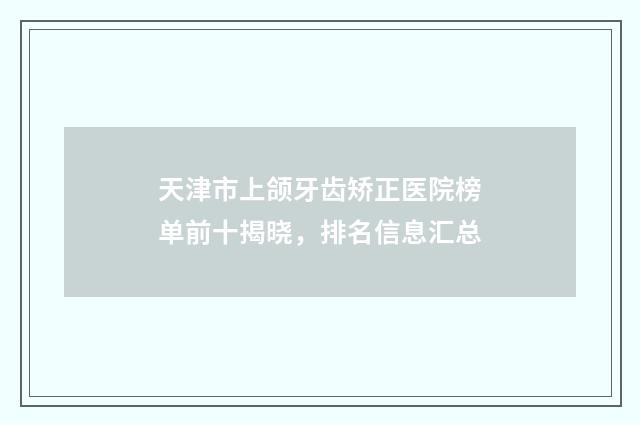 天津市上颌牙齿矫正医院榜单前十揭晓，排名信息汇总