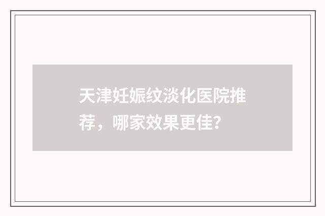 天津妊娠纹淡化医院推荐，哪家效果更佳？