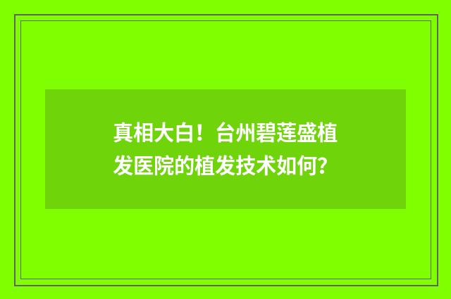 真相大白！台州碧莲盛植发医院的植发技术如何？