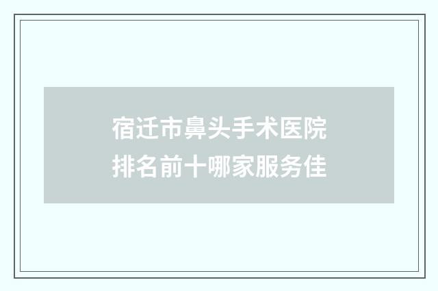 宿迁市鼻头手术医院排名前十哪家服务佳