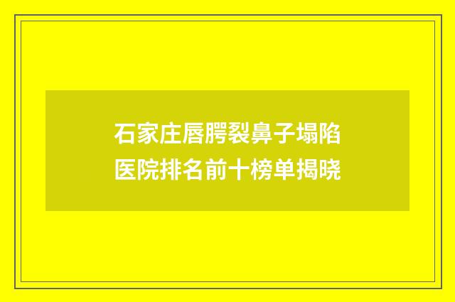 石家庄唇腭裂鼻子塌陷医院排名前十榜单揭晓