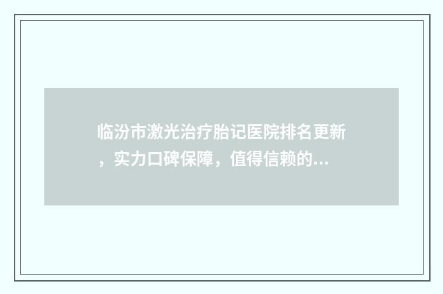 临汾市激光治疗胎记医院排名更新，实力口碑保障，值得信赖的医疗机构