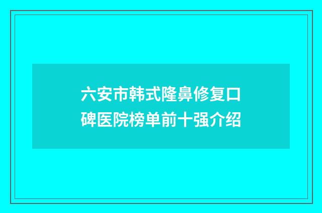 六安市韩式隆鼻修复口碑医院榜单前十强介绍
