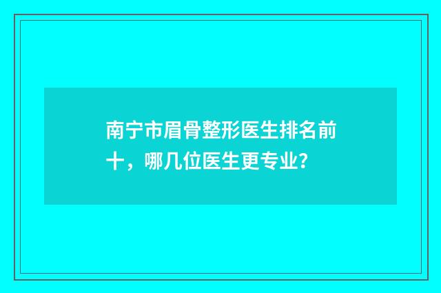 南宁市眉骨整形医生排名前十，哪几位医生更专业？