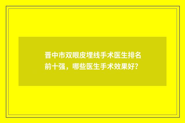 晋中市双眼皮埋线手术医生排名前十强，哪些医生手术效果好？