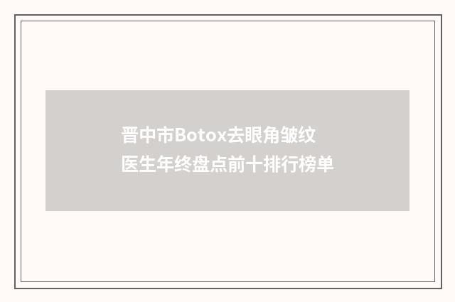 晋中市Botox去眼角皱纹医生年终盘点前十排行榜单