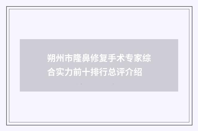 朔州市隆鼻修复手术专家综合实力前十排行总评介绍