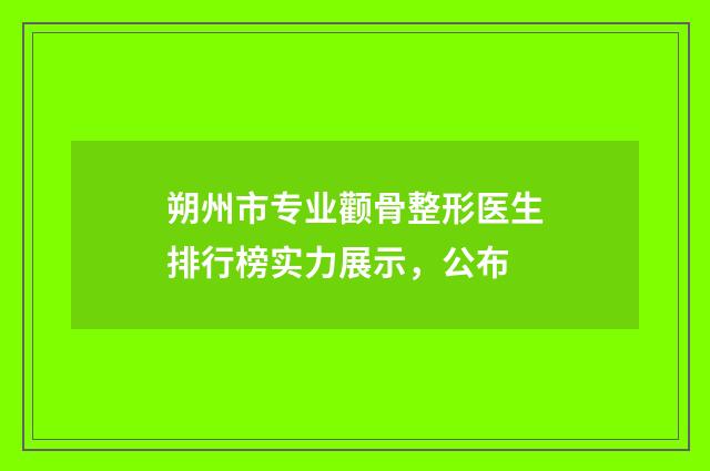 朔州市专业颧骨整形医生排行榜实力展示，公布