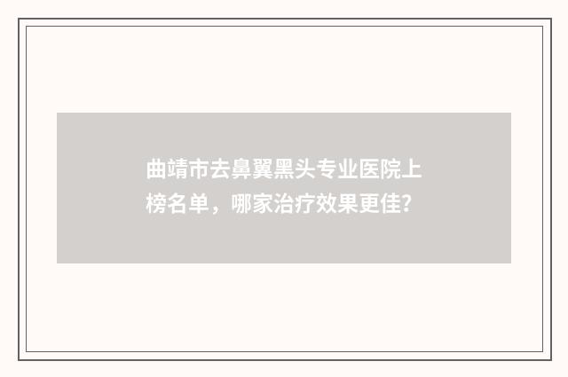 曲靖市去鼻翼黑头专业医院上榜名单,哪家治疗效果更佳?