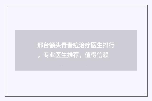 邢台额头青春痘治疗医生排行，专业医生推荐，值得信赖