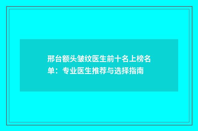 邢台额头皱纹医生前十名上榜名单：专业医生推荐与选择指南
