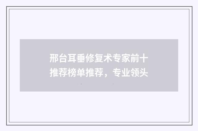 邢台耳垂修复术专家前十推荐榜单推荐，专业领头