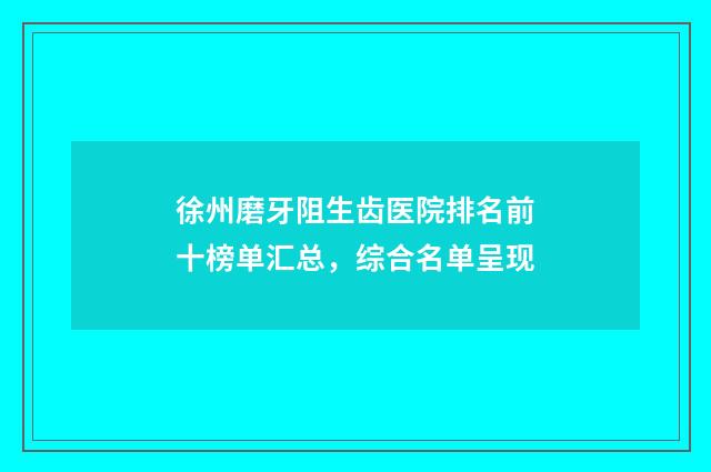 徐州磨牙阻生齿医院排名前十榜单汇总，综合名单呈现