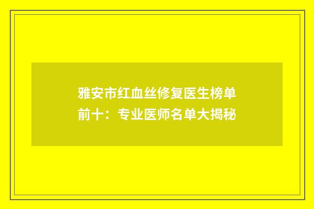 雅安市红血丝修复医生榜单前十：专业医师名单大揭秘