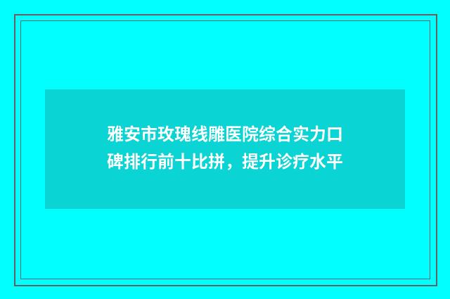 雅安市玫瑰线雕医院综合实力口碑排行前十比拼，提升诊疗水平