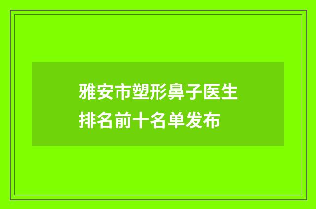 雅安市塑形鼻子医生排名前十名单发布