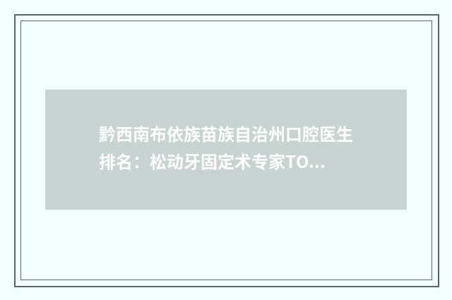 黔西南布依族苗族自治州口腔医生排名：松动牙固定术专家TOP_10新名单亮相