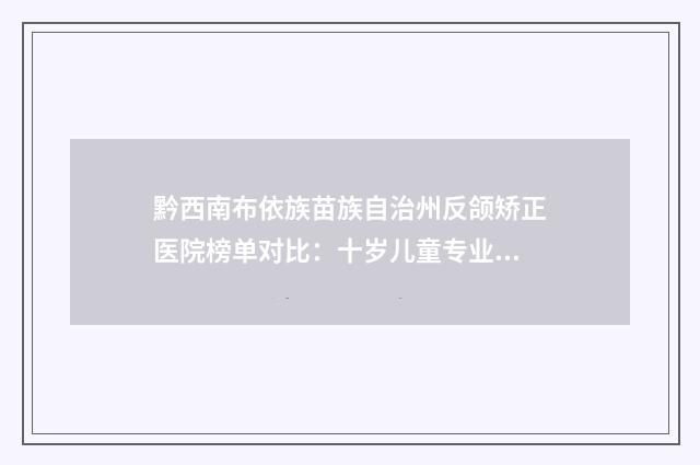 黔西南布依族苗族自治州反颌矫正医院榜单对比：十岁儿童专业机构推荐