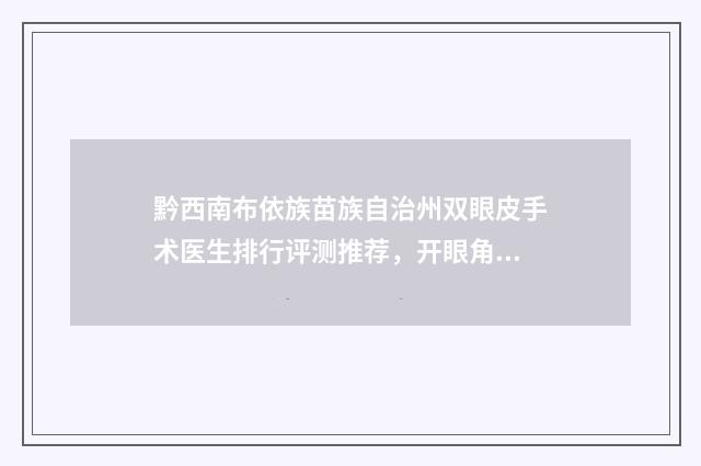 黔西南布依族苗族自治州双眼皮手术医生排行评测推荐，开眼角拉双眼皮前十名专家介绍
